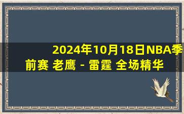 2024年10月18日NBA季前赛 老鹰 - 雷霆 全场精华回放